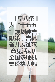 早八条丨为“十五五”规划建言献策，吉林省开展征求意见活动/全国多地机票价格大幅下降 错峰游好时机来了